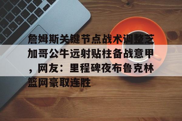 今年会体育app -包含詹姆斯关键节点战术调整芝加哥公牛远射贴柱备战意甲，网友：里程碑夜布鲁克林篮网豪取连胜的词条